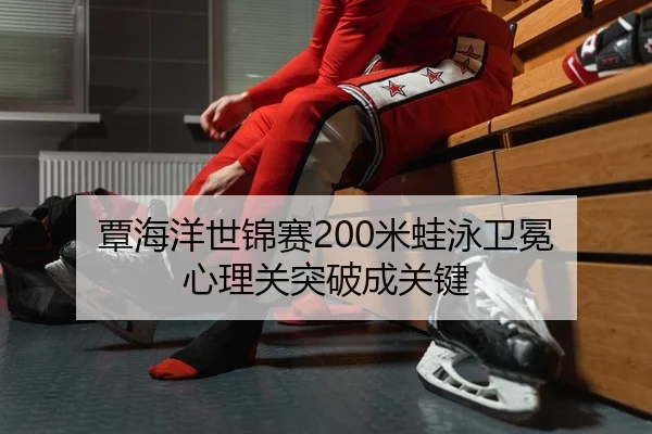 覃海洋世锦赛200米蛙泳卫冕 心理关突破成关键